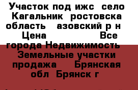 Участок под ижс, село Кагальник, ростовска область , азовский р-н,  › Цена ­ 1 000 000 - Все города Недвижимость » Земельные участки продажа   . Брянская обл.,Брянск г.